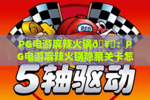 PG电游麻辣火锅🥘：PG电游麻辣火锅隐藏关卡怎么解锁？PG电游麻辣火锅新手快速冲分全攻略