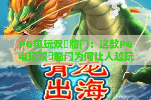 PG电玩双囍临门：这款PG电玩双囍临门为何让人越玩越上头？双囍临门玩法与体验全解析