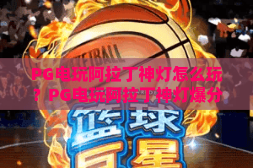 PG电玩阿拉丁神灯怎么玩？PG电玩阿拉丁神灯爆分技巧与特色全解析