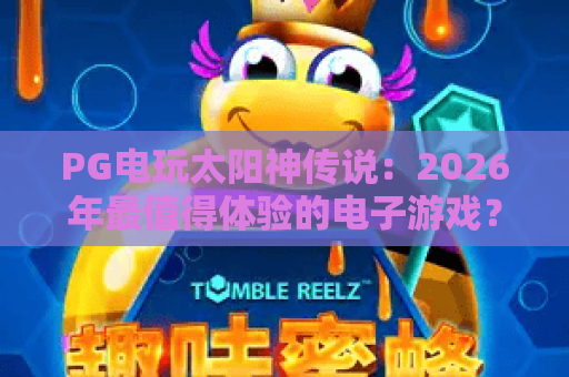 PG电玩太阳神传说：2026年最值得体验的电子游戏？PG电玩太阳神传说玩法与特色全解析