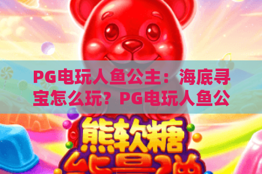 PG电玩人鱼公主：海底寻宝怎么玩？PG电玩人鱼公主爆分技巧与主题魅力全解析