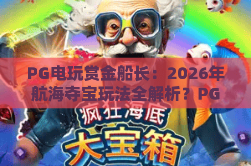 PG电玩赏金船长：2026年航海夺宝玩法全解析？PG电玩赏金船长爆分技巧与主题魅力揭秘