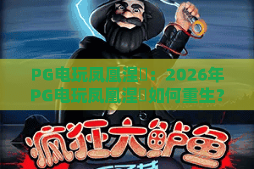 PG电玩凤凰涅槃：2026年PG电玩凤凰涅槃如何重生？揭秘PG电玩凤凰涅槃的进化与魅力