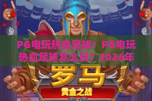 PG电玩热血足球：PG电玩热血足球怎么玩？2026年PG电玩热血足球入门与进阶全解析