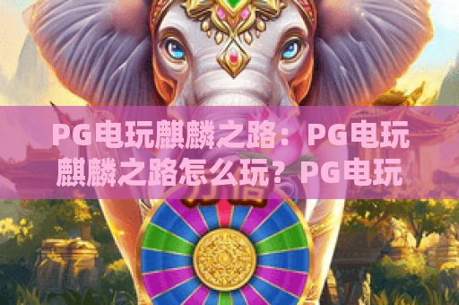 PG电玩麒麟之路：PG电玩麒麟之路怎么玩？PG电玩麒麟之路爆分技巧与实战心得全解析