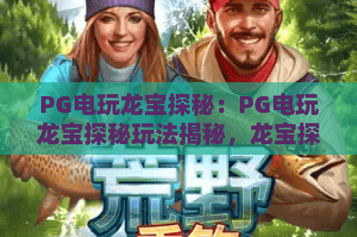 PG电玩龙宝探秘：PG电玩龙宝探秘玩法揭秘，龙宝探秘爆分技巧与主题特色全解析
