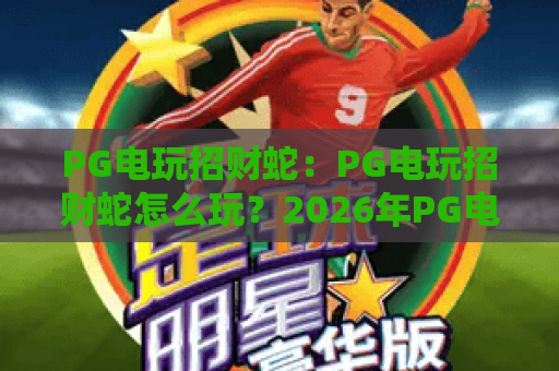 PG电玩招财蛇：PG电玩招财蛇怎么玩？2026年PG电玩招财蛇爆分技巧与玩法全解析