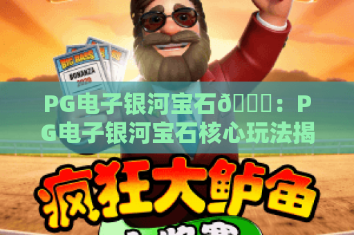 PG电子银河宝石💎：PG电子银河宝石核心玩法揭秘，PG电子银河宝石2026专属福利抢先看