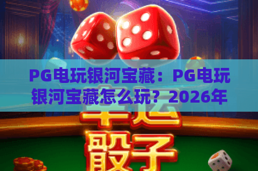 PG电玩银河宝藏：PG电玩银河宝藏怎么玩？2026年爆分机制与选台实战全解析
