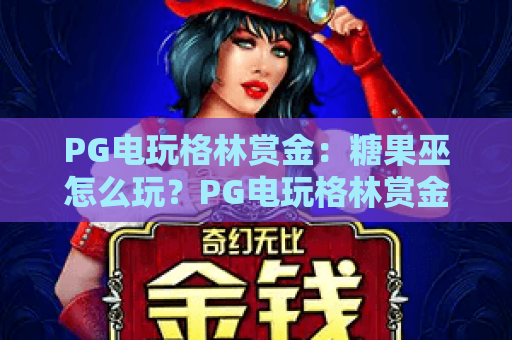 PG电玩格林赏金:糖果巫怎么玩?PG电玩格林赏金:糖果巫爆分技巧与机制全解析,PG电玩格林赏金:糖果巫新手入门指南 PG电玩格林赏金:糖果巫怎么玩?PG电玩格林赏金:糖果巫爆分技巧与机制全解析,PG电玩格林赏金:糖果巫新手入门指南