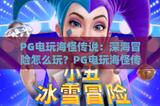 PG电玩海怪传说:深海冒险怎么玩?PG电玩海怪传说爆分技巧与玩法全解析 PG电玩海怪传说:深海冒险怎么玩?PG电玩海怪传说爆分技巧与玩法全解析
