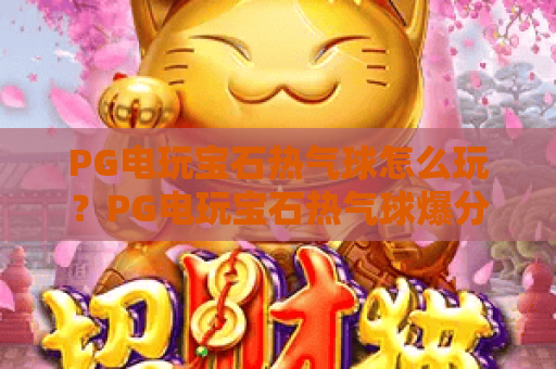 PG电玩宝石热气球怎么玩?PG电玩宝石热气球爆分技巧与新手入门全解析!PG电玩宝石热气球值得试吗? PG电玩宝石热气球怎么玩?PG电玩宝石热气球爆分技巧与新手入门全解析!PG电玩宝石热气球值得试吗?