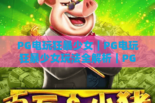 PG电玩狂暴少女｜PG电玩狂暴少女玩法全解析｜PG电玩狂暴少女爆分技巧与新手入门指南