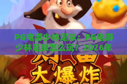 PG电游少林足球:PG电游少林足球怎么玩?2026年爆款玩法与技巧全解析,PG电游少林足球新手入门指南 PG电游少林足球:PG电游少林足球怎么玩?2026年爆款玩法与技巧全解析,PG电游少林足球新手入门指南