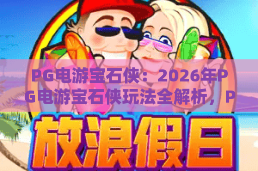 PG电游宝石侠：2026年PG电游宝石侠玩法全解析，PG电游宝石侠新手入门必看攻略