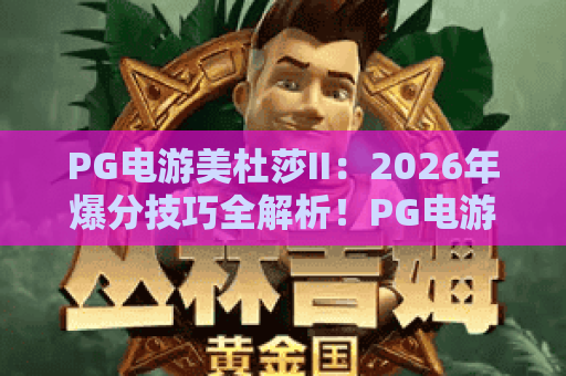 PG电游美杜莎II:2026年爆分技巧全解析!PG电游美杜莎II隐藏机制+实战策略一次看懂 PG电游美杜莎II:2026年爆分技巧全解析!PG电游美杜莎II隐藏机制+实战策略一次看懂