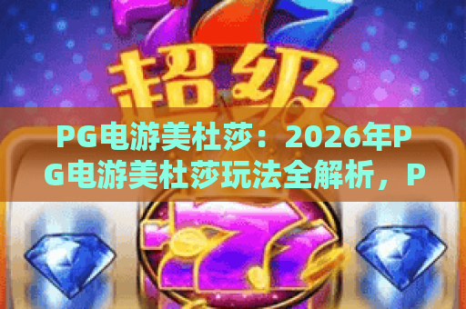 PG电游美杜莎：2026年PG电游美杜莎玩法全解析，PG电游美杜莎爆分技巧与特色机制一次看懂
