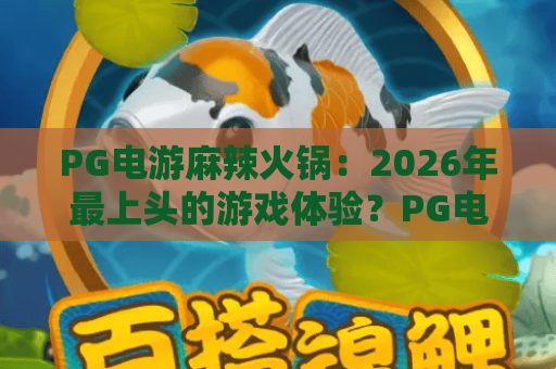 PG电游麻辣火锅：2026年最上头的游戏体验？PG电游麻辣火锅玩法与特色全解析
