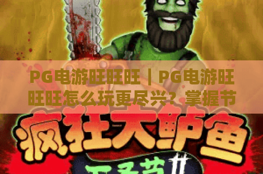 PG电游旺旺旺|PG电游旺旺旺怎么玩更尽兴?掌握节奏与心态的实用指南|PG电游旺旺旺玩家体验分享 PG电游旺旺旺|PG电游旺旺旺怎么玩更尽兴?掌握节奏与心态的实用指南|PG电游旺旺旺玩家体验分享