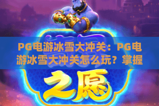 PG电游冰雪大冲关：PG电游冰雪大冲关怎么玩？掌握节奏与道具的实用指南