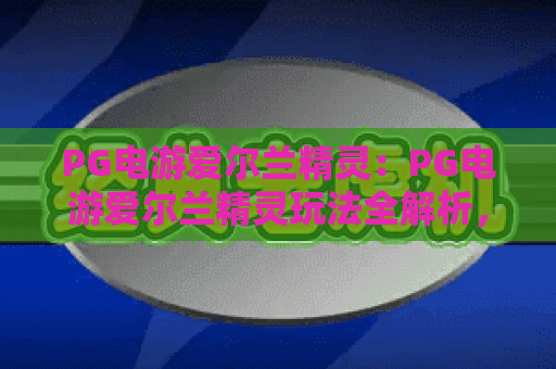 PG电游爱尔兰精灵：PG电游爱尔兰精灵玩法全解析，PG电游爱尔兰精灵新手入门与实战技巧指南