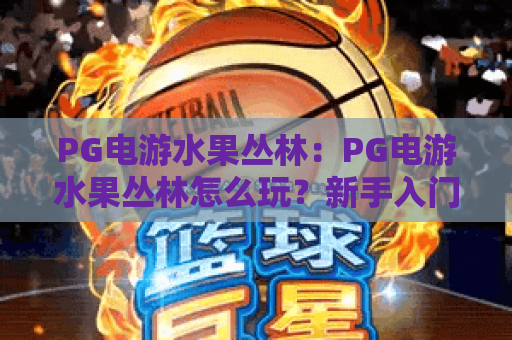 PG电游水果丛林：PG电游水果丛林怎么玩？新手入门到进阶的PG电游水果丛林实战技巧
