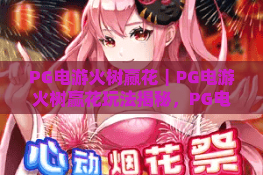 PG电游火树赢花|PG电游火树赢花玩法揭秘,PG电游火树赢花爆分技巧与实战心得 PG电游火树赢花|PG电游火树赢花玩法揭秘,PG电游火树赢花爆分技巧与实战心得