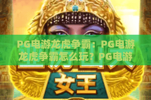 PG电游龙虎争霸:PG电游龙虎争霸怎么玩?PG电游龙虎争霸新手入门与实战技巧解析 PG电游龙虎争霸:PG电游龙虎争霸怎么玩?PG电游龙虎争霸新手入门与实战技巧解析