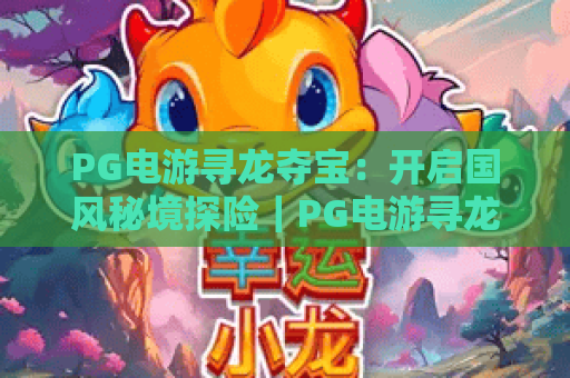 PG电游寻龙夺宝：开启国风秘境探险｜PG电游寻龙夺宝玩法全解析｜PG电游寻龙夺宝新手进阶指南
