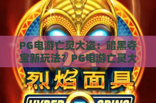 PG电游亡灵大盗：暗黑夺宝新玩法？PG电游亡灵大盗爆分机制与实战技巧全解析