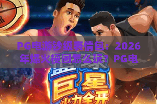 PG电游钞级表情包:2026年爆火梗图怎么玩?PG电游钞级表情包制作与使用全攻略 PG电游钞级表情包:2026年爆火梗图怎么玩?PG电游钞级表情包制作与使用全攻略