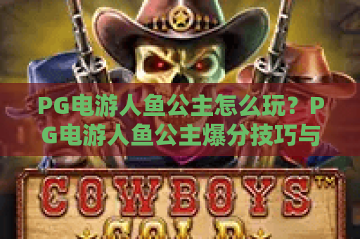 PG电游人鱼公主怎么玩？PG电游人鱼公主爆分技巧与主题特色全解析｜PG电游人鱼公主新手入门指南