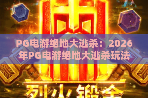 PG电游绝地大逃杀:2026年PG电游绝地大逃杀玩法全解析,PG电游绝地大逃杀新手如何快速吃鸡? PG电游绝地大逃杀:2026年PG电游绝地大逃杀玩法全解析,PG电游绝地大逃杀新手如何快速吃鸡?