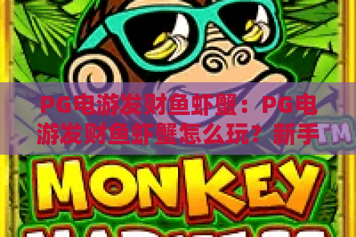 PG电游发财鱼虾蟹:PG电游发财鱼虾蟹怎么玩?新手入门与爆分技巧全解析 PG电游发财鱼虾蟹:PG电游发财鱼虾蟹怎么玩?新手入门与爆分技巧全解析