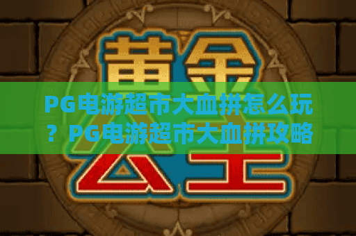 PG电游超市大血拼怎么玩？PG电游超市大血拼攻略与福利全解析｜PG电游超市大血拼值得参加吗
