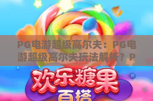 PG电游超级高尔夫:PG电游超级高尔夫玩法解析?PG电游超级高尔夫新手进阶全攻略 PG电游超级高尔夫:PG电游超级高尔夫玩法解析?PG电游超级高尔夫新手进阶全攻略