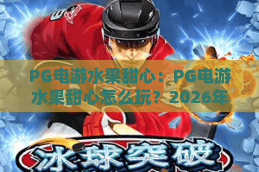PG电游水果甜心:PG电游水果甜心怎么玩?2026年新手入门与爆分技巧全解析 PG电游水果甜心:PG电游水果甜心怎么玩?2026年新手入门与爆分技巧全解析