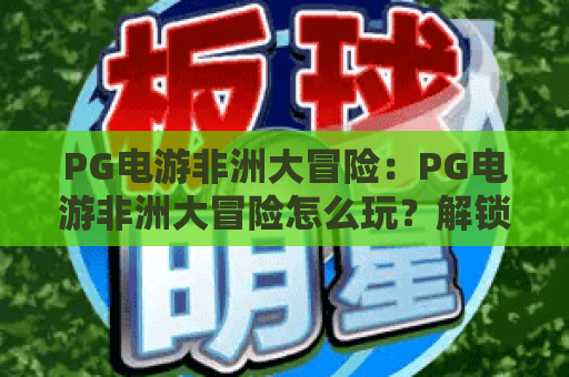 PG电游非洲大冒险：PG电游非洲大冒险怎么玩？解锁丛林宝藏的爆分秘诀与主题特色