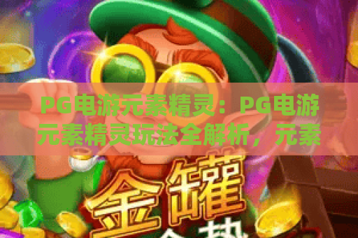 PG电游元素精灵:PG电游元素精灵玩法全解析,元素精灵机制与高分技巧一次看懂 PG电游元素精灵:PG电游元素精灵玩法全解析,元素精灵机制与高分技巧一次看懂