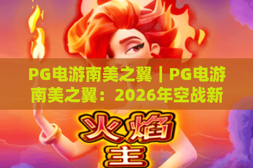 PG电游南美之翼｜PG电游南美之翼：2026年空战新体验揭秘｜PG电游南美之翼玩法攻略全解析