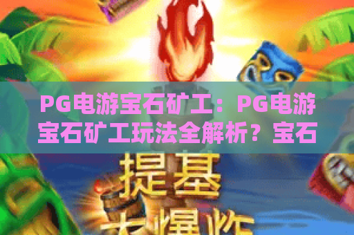 PG电游宝石矿工:PG电游宝石矿工玩法全解析?宝石矿工爆分技巧与实战体验 PG电游宝石矿工:PG电游宝石矿工玩法全解析?宝石矿工爆分技巧与实战体验