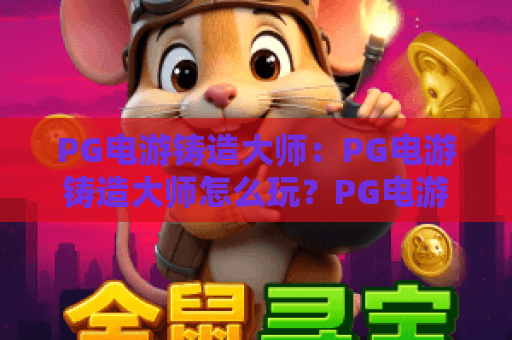 PG电游铸造大师:PG电游铸造大师怎么玩?PG电游铸造大师进阶技巧与实战心得全解析 PG电游铸造大师:PG电游铸造大师怎么玩?PG电游铸造大师进阶技巧与实战心得全解析