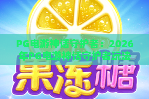 PG电游神话守护者:2026年PG电游神话守护者玩法全解析,PG电游神话守护者如何守护你的每一次冒险? PG电游神话守护者:2026年PG电游神话守护者玩法全解析,PG电游神话守护者如何守护你的每一次冒险?