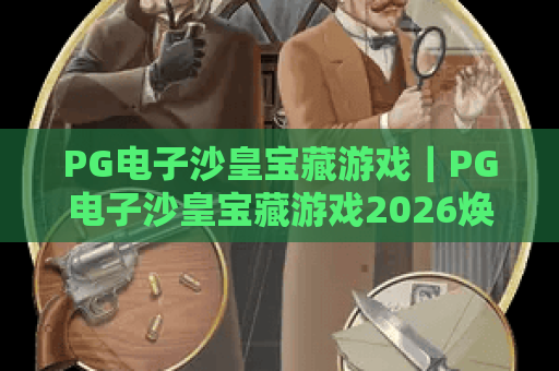 PG电子沙皇宝藏游戏｜PG电子沙皇宝藏游戏2026焕新升级｜PG电子沙皇宝藏游戏新手进阶攻略