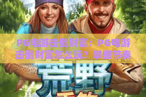 PG电游击倒财富：PG电游击倒财富怎么玩？掌握节奏与资金管理的实用思路｜PG电游击倒财富新手必看