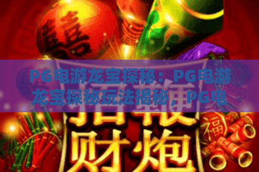 PG电游龙宝探秘：PG电游龙宝探秘玩法揭秘，PG电游龙宝探秘爆分技巧与主题特色全解析