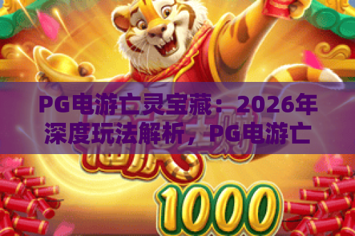 PG电游亡灵宝藏：2026年深度玩法解析，PG电游亡灵宝藏爆分技巧与亡灵宝藏隐藏机制全揭秘
