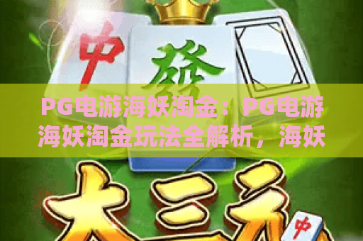 PG电游海妖淘金:PG电游海妖淘金玩法全解析,海妖淘金爆分技巧与主题特色一次看懂 PG电游海妖淘金:PG电游海妖淘金玩法全解析,海妖淘金爆分技巧与主题特色一次看懂