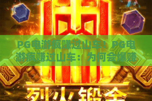 PG电游疯赚过山车！PG电游疯赚过山车：为何会爆赚暴跌？PG电游疯赚过山车背后的盈利逻辑与避险指南
