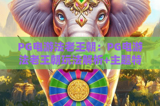 PG电游法老王朝:PG电游法老王朝玩法解析+主题特色与新手入门指南 PG电游法老王朝:PG电游法老王朝玩法解析+主题特色与新手入门指南